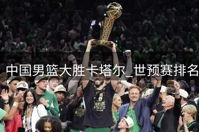 中国男篮大胜卡塔尔 世预赛排名跃升小组前三
